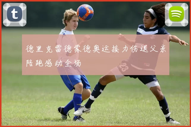 德里克雷德蒙德奥运接力伤退父亲陪跑感动全场