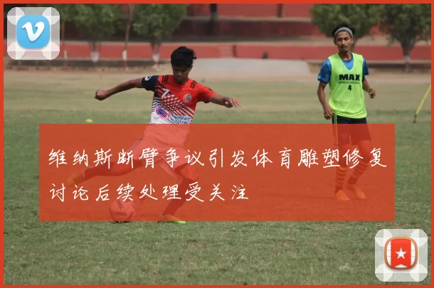 维纳斯断臂争议引发体育雕塑修复讨论后续处理受关注