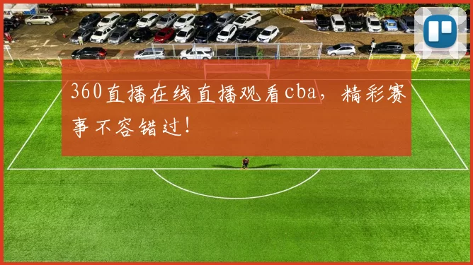 360直播在线直播观看cba，精彩赛事不容错过！