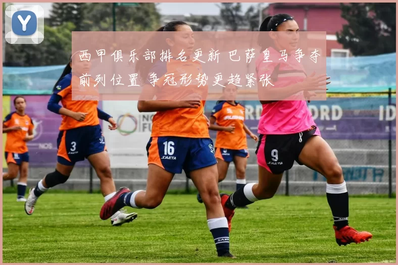 西甲俱乐部排名更新 巴萨皇马争夺前列位置 争冠形势更趋紧张