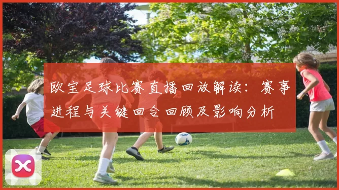 欧宝足球比赛直播回放解读：赛事进程与关键回合回顾及影响分析