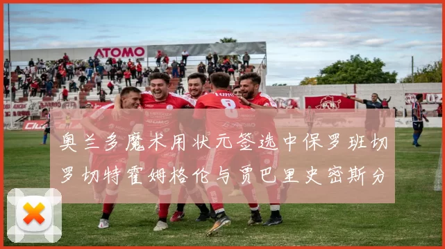 奥兰多魔术用状元签选中保罗班切罗切特霍姆格伦与贾巴里史密斯分列二三顺位