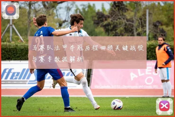马赛队法甲夺冠历程回顾关键战役与赛季数据解析