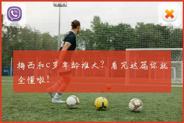 梅西和c罗年龄谁大?看完这篇你就全懂啦!