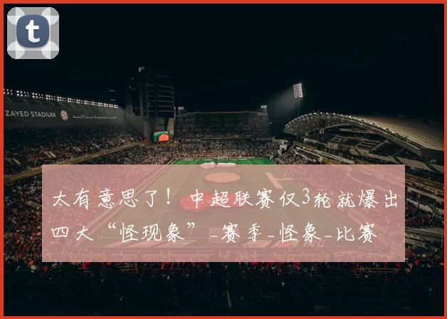 太有意思了！中超联赛仅3轮就爆出四大“怪现象”_赛季_怪象_比赛