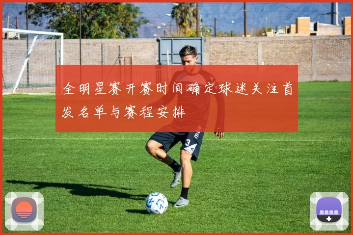 全明星赛开赛时间确定球迷关注首发名单与赛程安排