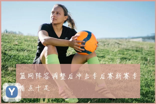 篮网阵容调整后冲击季后赛新赛季看点十足