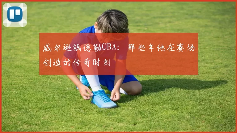 威尔逊钱德勒CBA:那些年他在赛场创造的传奇时刻