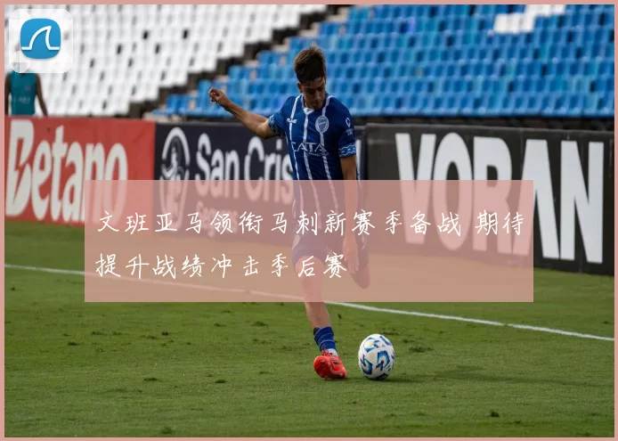 文班亚马领衔马刺新赛季备战 期待提升战绩冲击季后赛