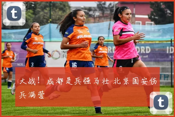 大战!成都是兵强马壮 北京国安伤兵满营