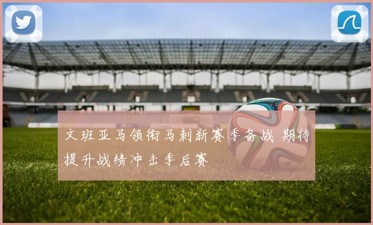 文班亚马领衔马刺新赛季备战 期待提升战绩冲击季后赛