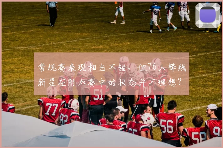 常规赛表现相当不错，但76人锋线新星在附加赛中的状态并不理想？