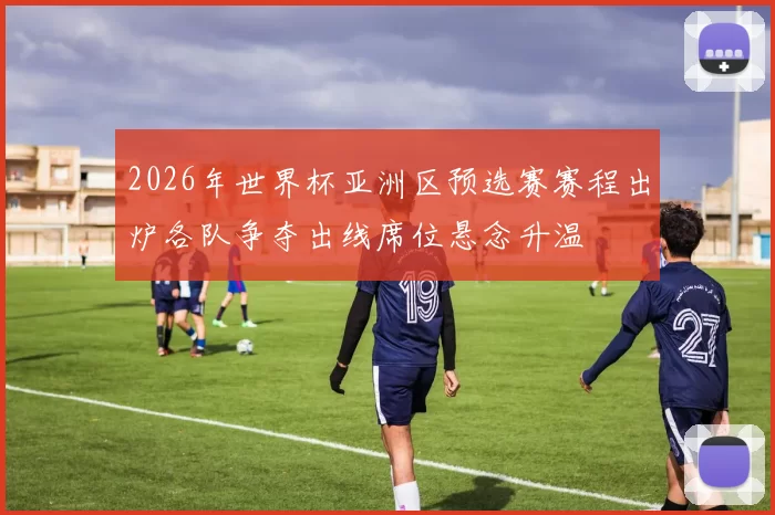 2026年世界杯亚洲区预选赛赛程出炉各队争夺出线席位悬念升温