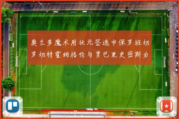 奥兰多魔术用状元签选中保罗班切罗切特霍姆格伦与贾巴里史密斯分列二三顺位