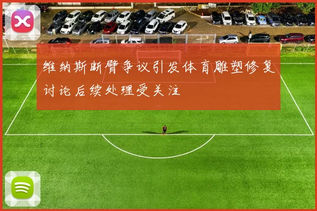 维纳斯断臂争议引发体育雕塑修复讨论后续处理受关注