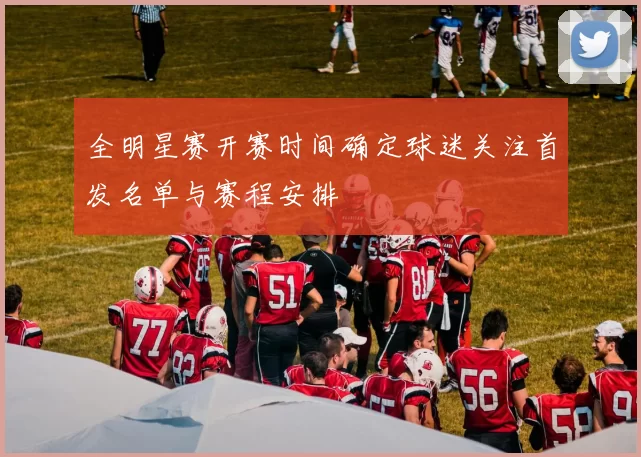 全明星赛开赛时间确定球迷关注首发名单与赛程安排
