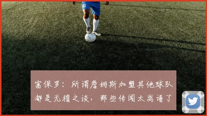 富保罗：所谓詹姆斯加盟其他球队都是无稽之谈，那些传闻太离谱了