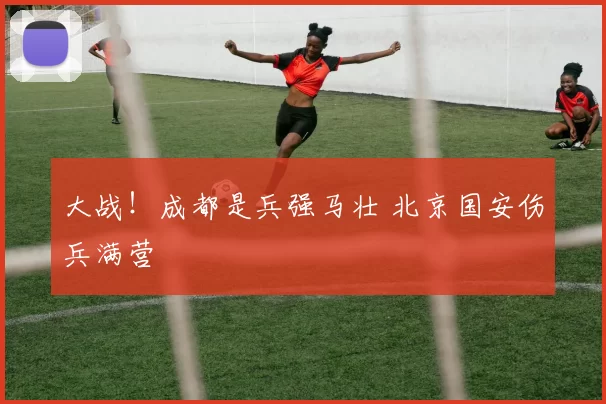 大战！成都是兵强马壮 北京国安伤兵满营