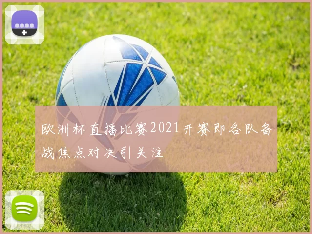 欧洲杯直播比赛2021开赛即各队备战焦点对决引关注
