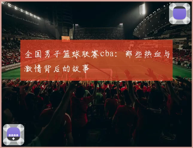 全国男子篮球联赛cba：那些热血与激情背后的故事