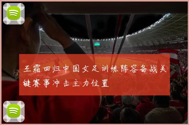 王霜回归中国女足训练阵容备战关键赛事冲击主力位置