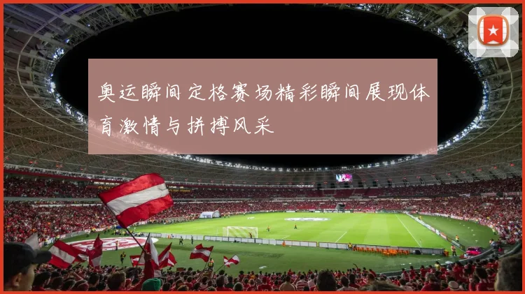 奥运瞬间定格赛场精彩瞬间展现体育激情与拼搏风采