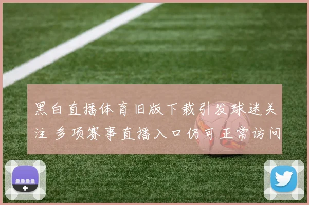 黑白直播体育旧版下载引发球迷关注 多项赛事直播入口仍可正常访问