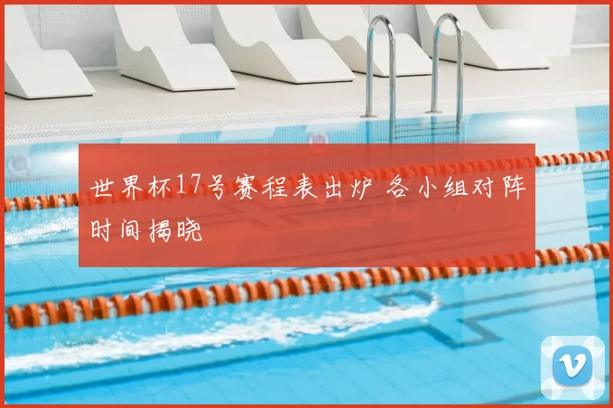 世界杯17号赛程表出炉 各小组对阵时间揭晓