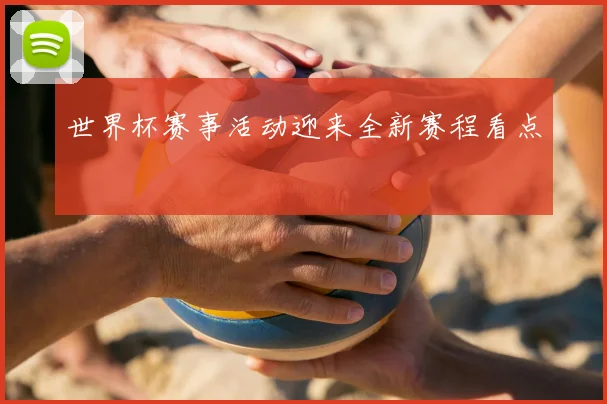 世界杯赛事活动迎来全新赛程看点