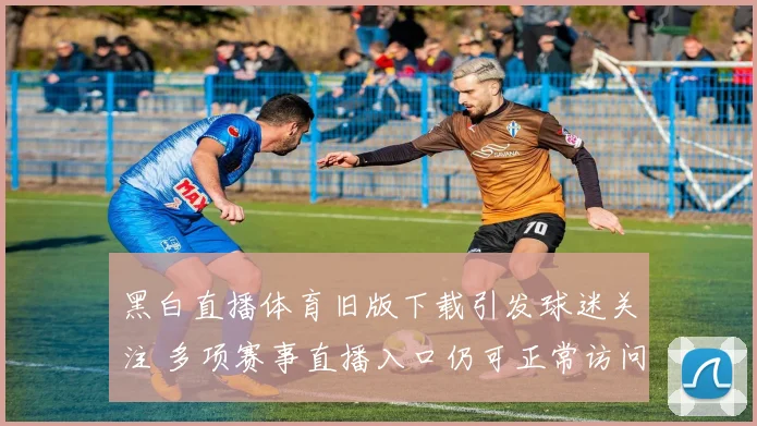 黑白直播体育旧版下载引发球迷关注 多项赛事直播入口仍可正常访问