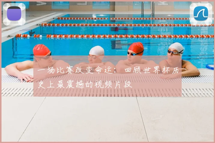 一场比赛改变命运：回顾世界杯历史上最震撼的视频片段