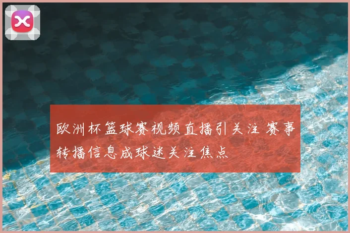 欧洲杯篮球赛视频直播引关注 赛事转播信息成球迷关注焦点