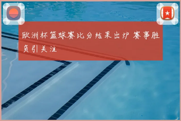 欧洲杯篮球赛比分结果出炉 赛事胜负引关注