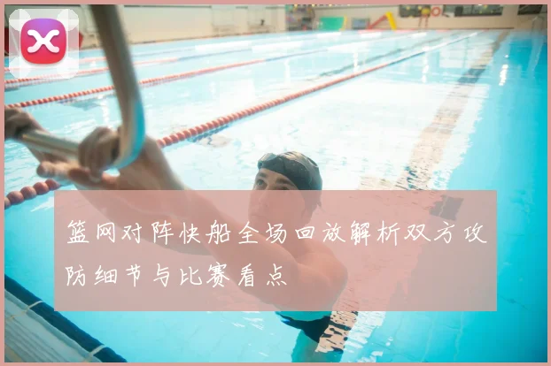 篮网对阵快船全场回放解析双方攻防细节与比赛看点