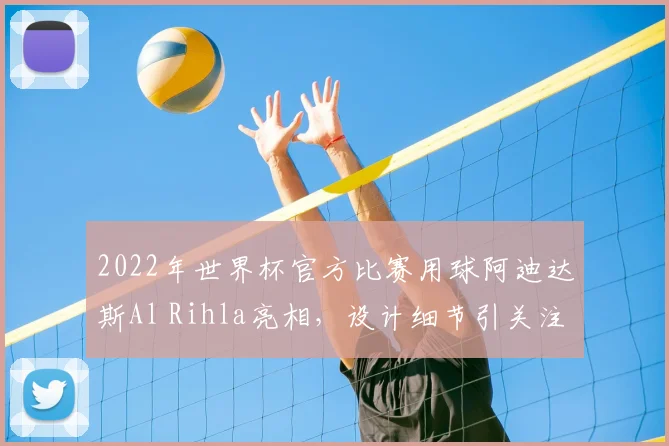 2022年世界杯官方比赛用球阿迪达斯Al Rihla亮相，设计细节引关注
