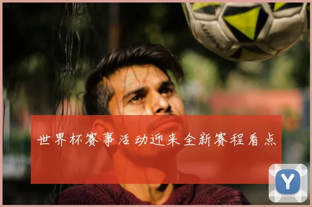 世界杯赛事活动迎来全新赛程看点