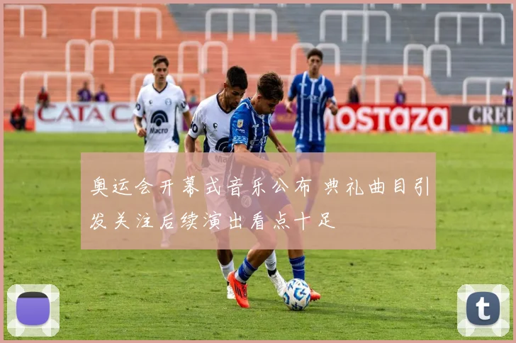 奥运会开幕式音乐公布 典礼曲目引发关注后续演出看点十足