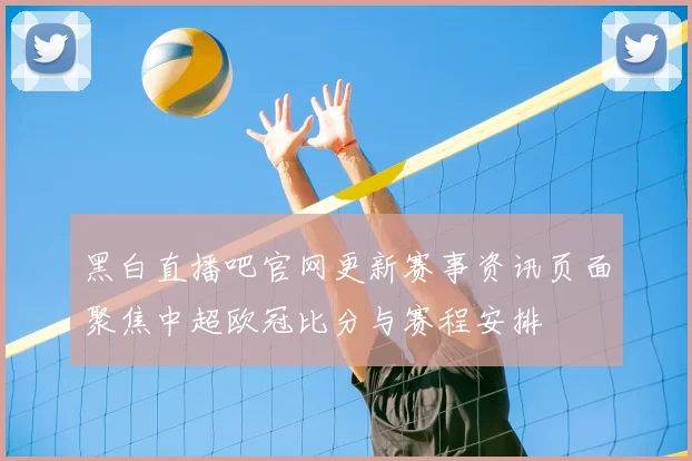 黑白直播吧官网更新赛事资讯页面聚焦中超欧冠比分与赛程安排