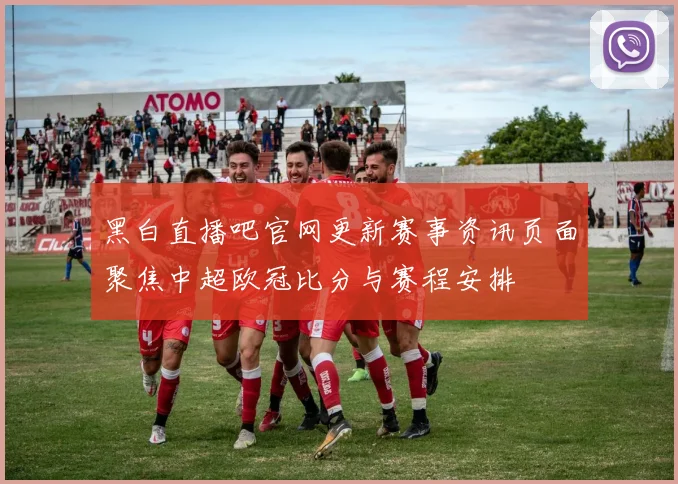 黑白直播吧官网更新赛事资讯页面聚焦中超欧冠比分与赛程安排
