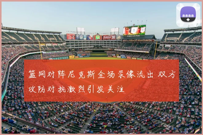 篮网对阵尼克斯全场录像流出 双方攻防对抗激烈引发关注