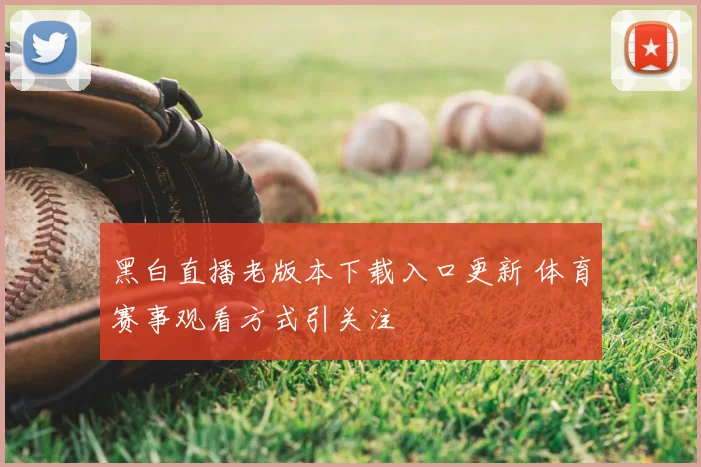 黑白直播老版本下载入口更新 体育赛事观看方式引关注