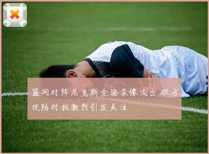 篮网对阵尼克斯全场录像流出 双方攻防对抗激烈引发关注