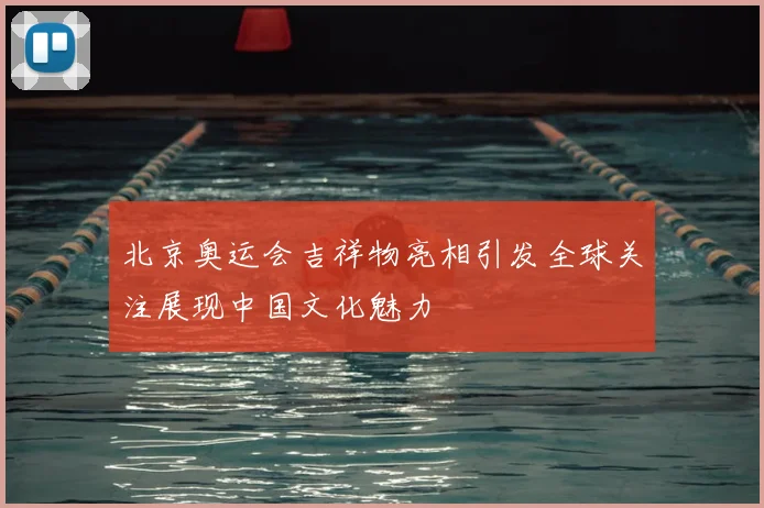 北京奥运会吉祥物亮相引发全球关注展现中国文化魅力