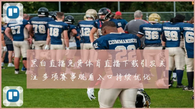 黑白直播免费体育直播下载引发关注 多项赛事观看入口持续优化
