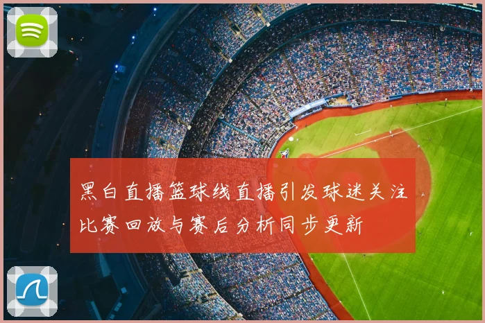 黑白直播篮球线直播引发球迷关注比赛回放与赛后分析同步更新