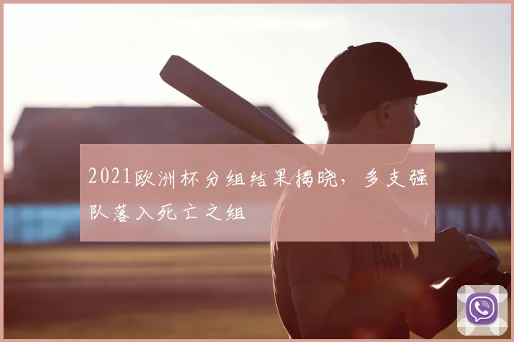 2021欧洲杯分组结果揭晓,多支强队落入死亡之组