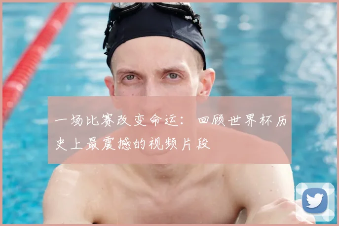 一场比赛改变命运:回顾世界杯历史上最震撼的视频片段