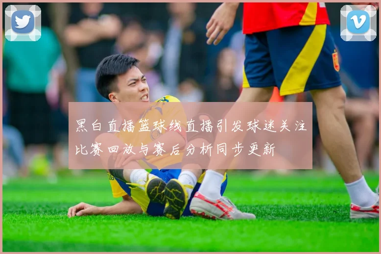 黑白直播篮球线直播引发球迷关注比赛回放与赛后分析同步更新