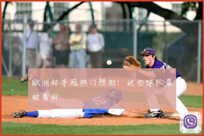 欧洲杯夺冠热门预测:这些球队最被看好