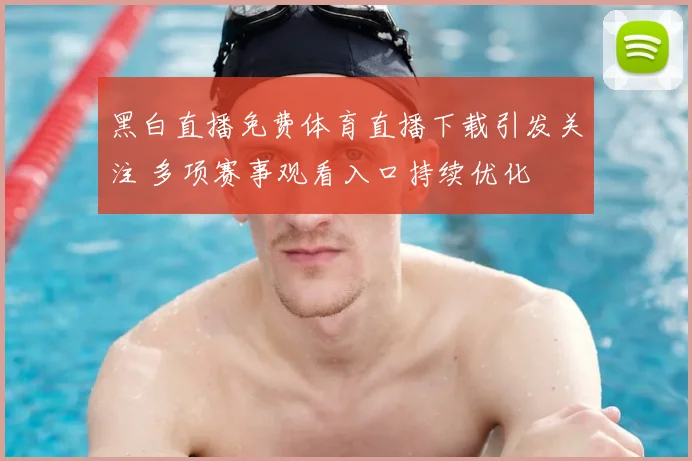 黑白直播免费体育直播下载引发关注 多项赛事观看入口持续优化